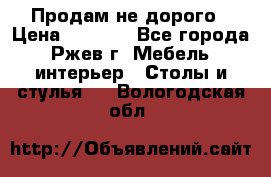 Продам не дорого › Цена ­ 5 000 - Все города, Ржев г. Мебель, интерьер » Столы и стулья   . Вологодская обл.